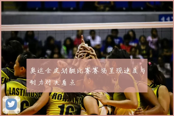 奥运会皮划艇比赛赛场呈现速度与耐力对决看点