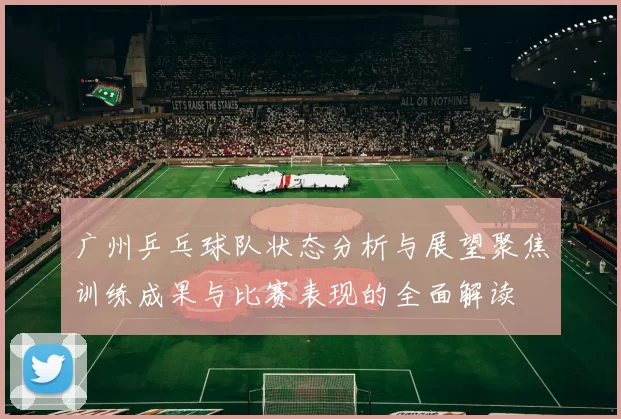 广州乒乓球队状态分析与展望聚焦训练成果与比赛表现的全面解读
