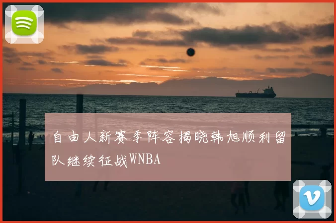 自由人新赛季阵容揭晓韩旭顺利留队继续征战WNBA
