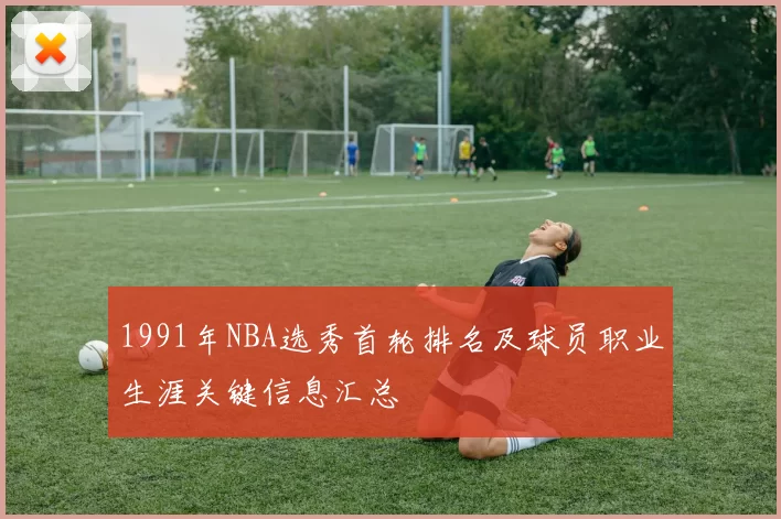 1991年NBA选秀首轮排名及球员职业生涯关键信息汇总