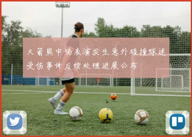 火箭熊中场表演发生意外碰撞球迷受伤事件后续处理进展公布