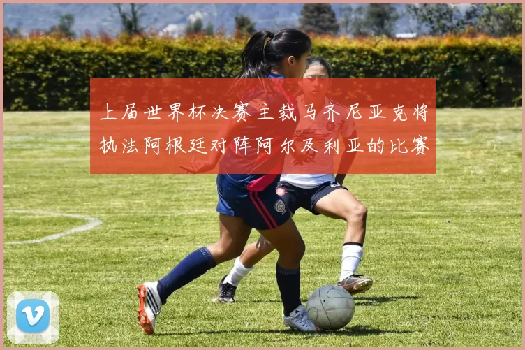 上届世界杯决赛主裁马齐尼亚克将执法阿根廷对阵阿尔及利亚的比赛