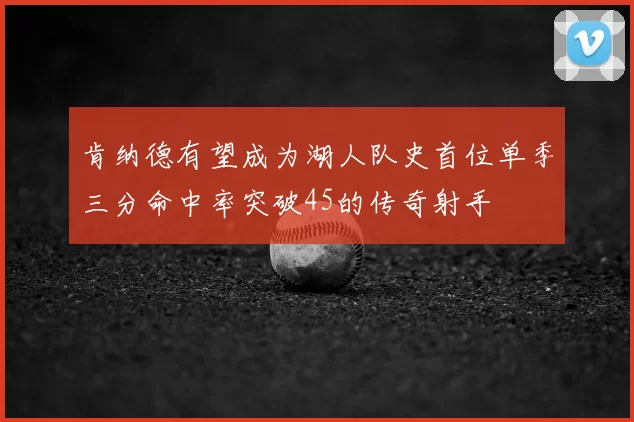 肯纳德有望成为湖人队史首位单季三分命中率突破45的传奇射手