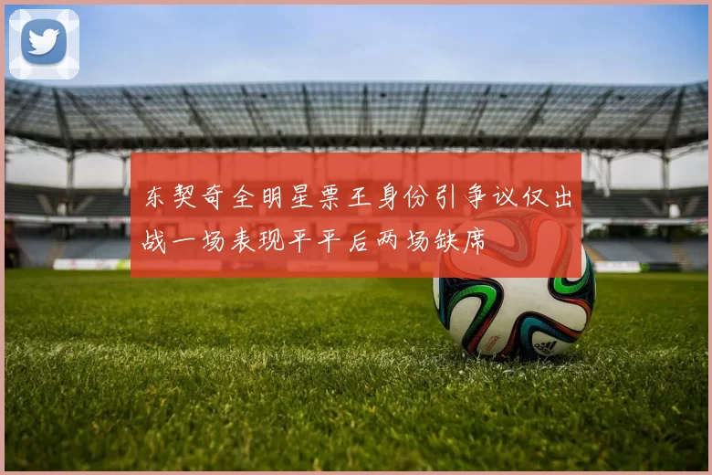 东契奇全明星票王身份引争议仅出战一场表现平平后两场缺席