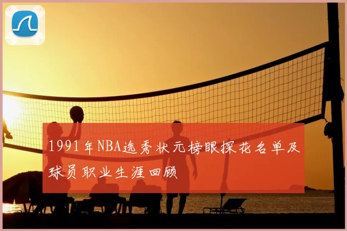 1991年NBA选秀状元榜眼探花名单及球员职业生涯回顾