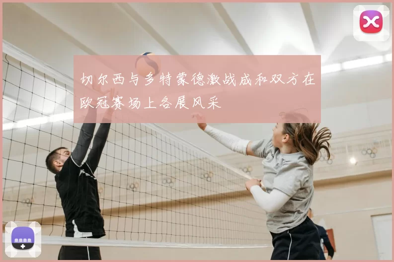 切尔西与多特蒙德激战成和双方在欧冠赛场上各展风采