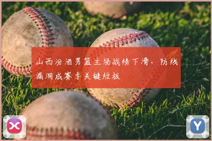 山西汾酒男篮主场战绩下滑，防线漏洞成赛季关键短板