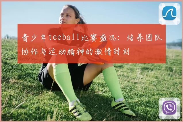 青少年teeball比赛盛况：培养团队协作与运动精神的激情时刻