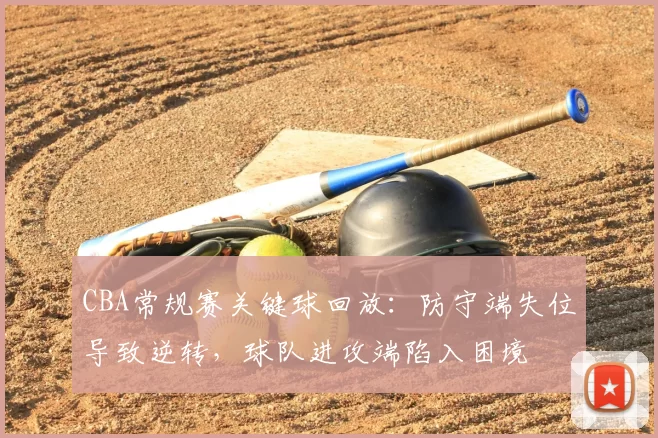 CBA常规赛关键球回放：防守端失位导致逆转，球队进攻端陷入困境