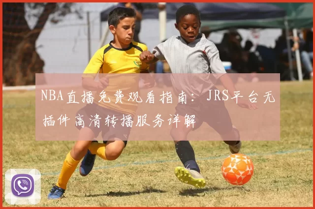 NBA直播免费观看指南：JRS平台无插件高清转播服务详解