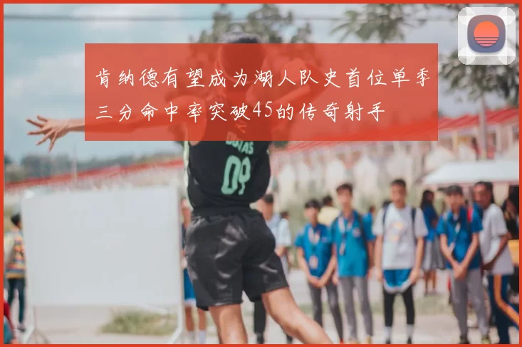 肯纳德有望成为湖人队史首位单季三分命中率突破45的传奇射手
