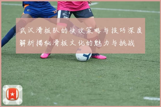 武汉滑板队的快攻策略与技巧深度解析揭秘滑板文化的魅力与挑战