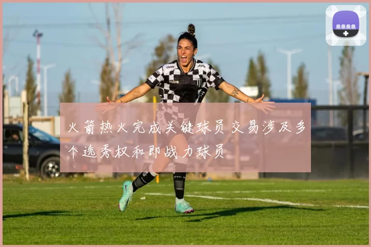 火箭热火完成关键球员交易涉及多个选秀权和即战力球员