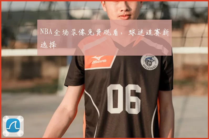 NBA全场录像免费观看，球迷追赛新选择