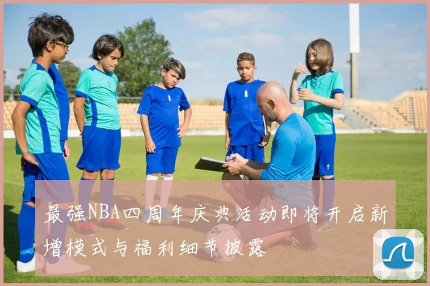 最强NBA四周年庆典活动即将开启新增模式与福利细节披露