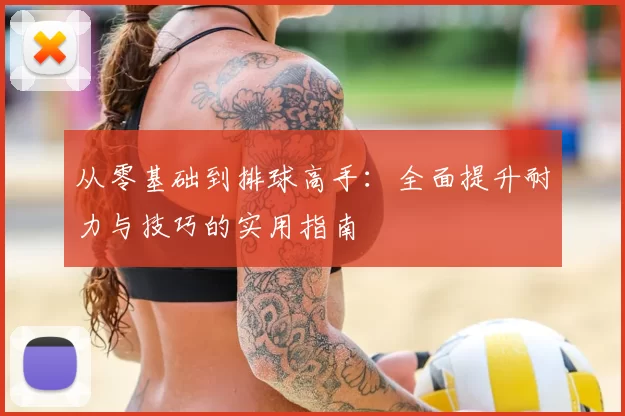 从零基础到排球高手：全面提升耐力与技巧的实用指南