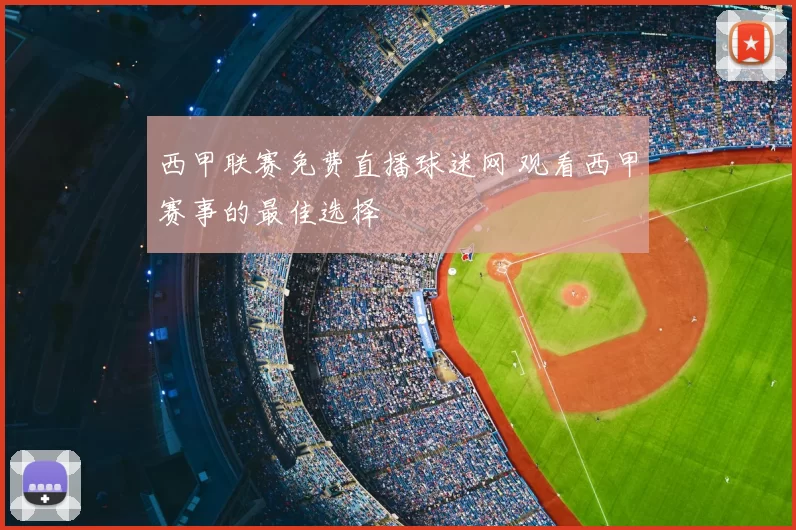 西甲联赛免费直播球迷网 观看西甲赛事的最佳选择
