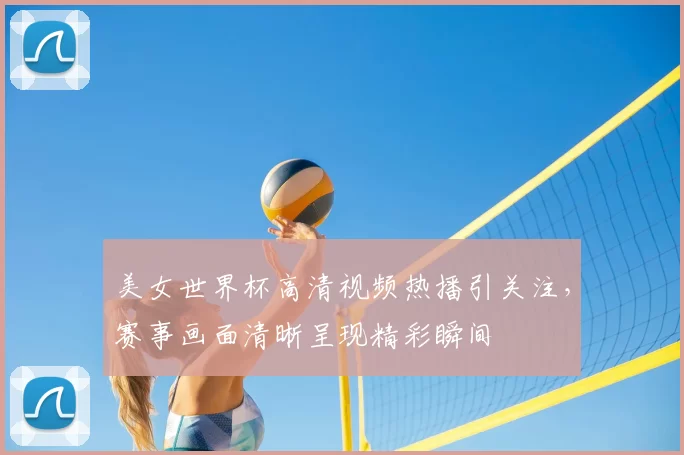 美女世界杯高清视频热播引关注，赛事画面清晰呈现精彩瞬间