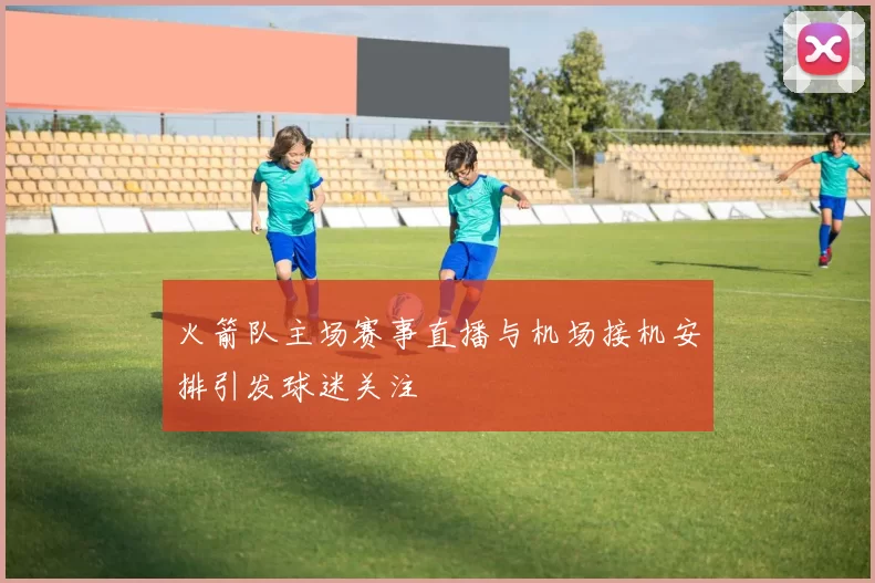 火箭队主场赛事直播与机场接机安排引发球迷关注