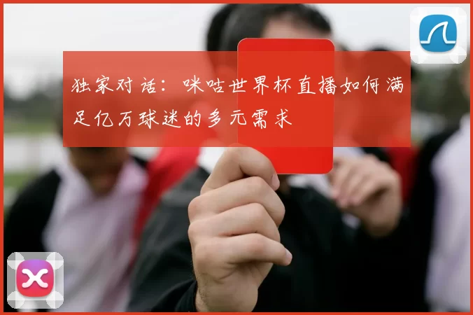 独家对话：咪咕世界杯直播如何满足亿万球迷的多元需求