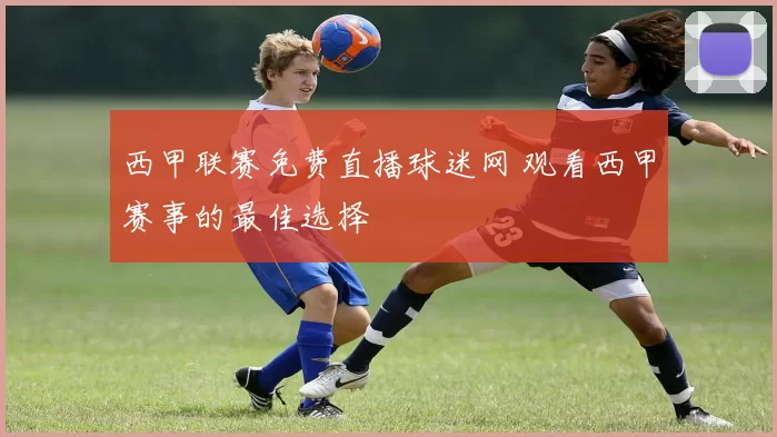 西甲联赛免费直播球迷网 观看西甲赛事的最佳选择