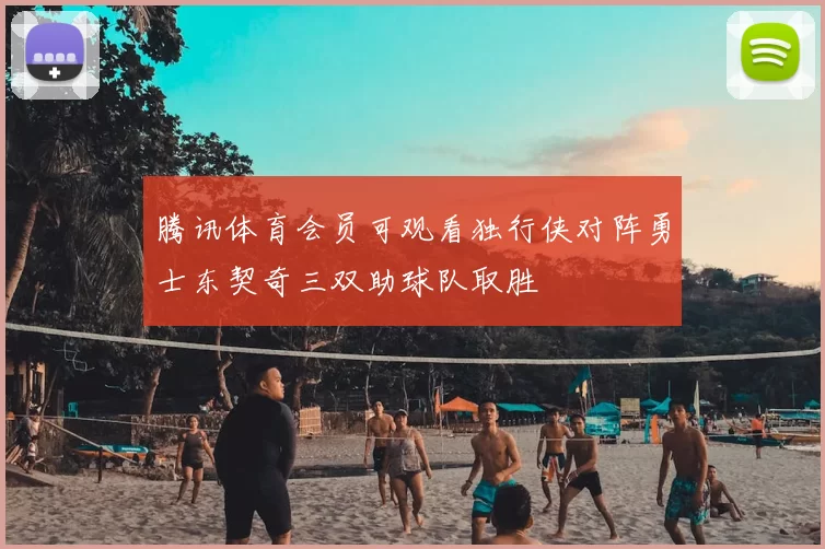 腾讯体育会员可观看独行侠对阵勇士东契奇三双助球队取胜