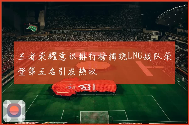 王者荣耀意识排行榜揭晓LNG战队荣登第五名引发热议