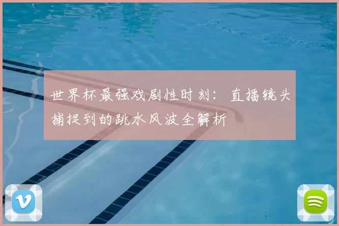 世界杯最强戏剧性时刻：直播镜头捕捉到的跳水风波全解析