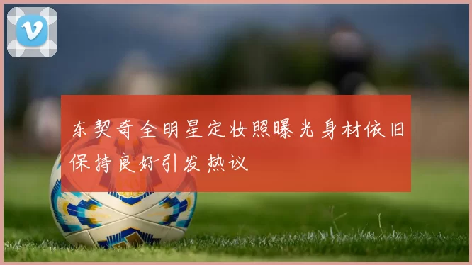 东契奇全明星定妆照曝光身材依旧保持良好引发热议