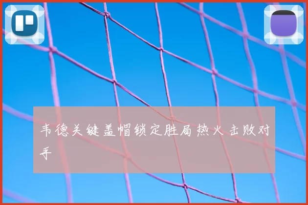 韦德关键盖帽锁定胜局热火击败对手