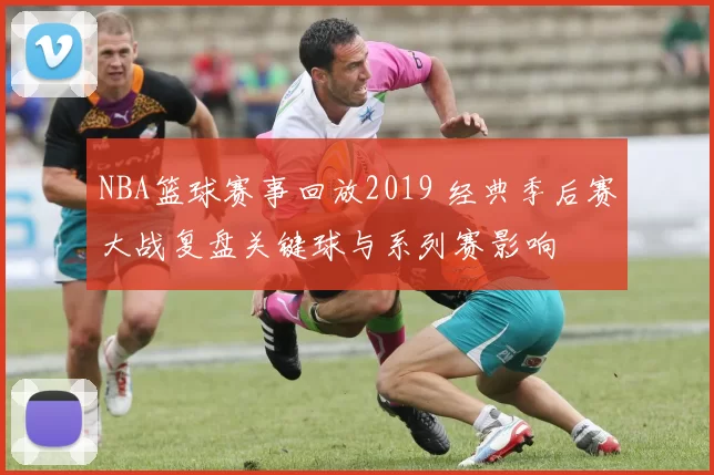 NBA篮球赛事回放2019 经典季后赛大战复盘关键球与系列赛影响