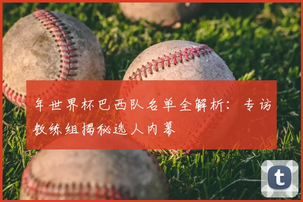 年世界杯巴西队名单全解析：专访教练组揭秘选人内幕