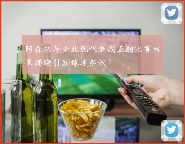 阿森纳与全北现代激战正酣比赛结果揭晓引发球迷热议