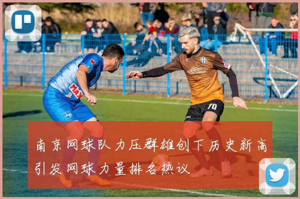 南京网球队力压群雄创下历史新高引发网球力量排名热议