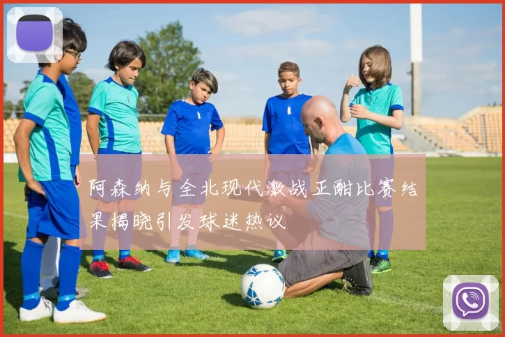 阿森纳与全北现代激战正酣比赛结果揭晓引发球迷热议