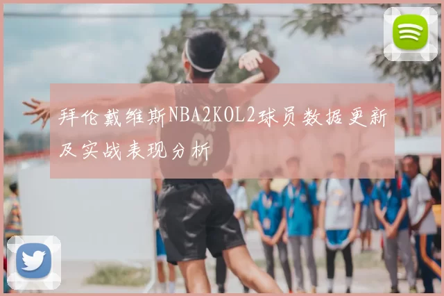 拜伦戴维斯NBA2KOL2球员数据更新及实战表现分析